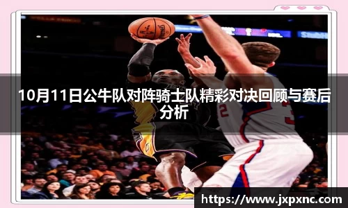 10月11日公牛队对阵骑士队精彩对决回顾与赛后分析