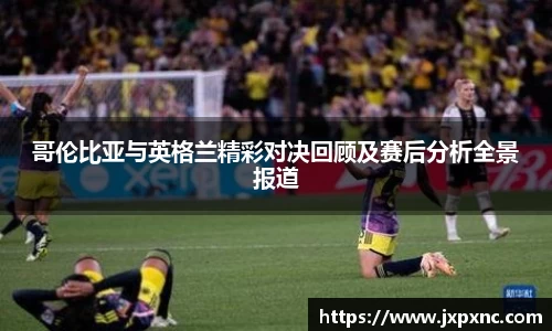 哥伦比亚与英格兰精彩对决回顾及赛后分析全景报道