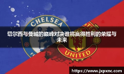 切尔西与曼城的巅峰对决谁将赢得胜利的荣耀与未来