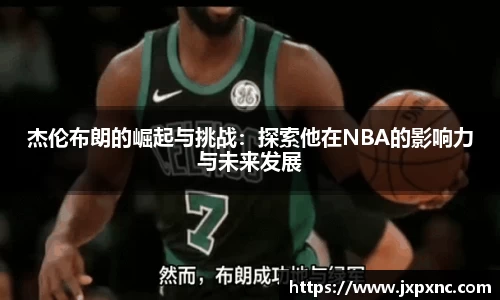杰伦布朗的崛起与挑战：探索他在NBA的影响力与未来发展